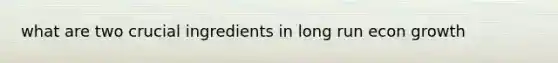 what are two crucial ingredients in long run econ growth