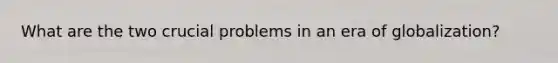 What are the two crucial problems in an era of globalization?