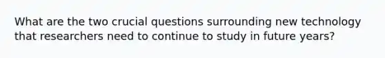 What are the two crucial questions surrounding new technology that researchers need to continue to study in future years?