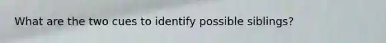 What are the two cues to identify possible siblings?