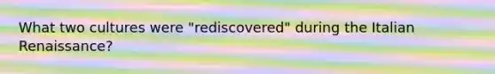 What two cultures were "rediscovered" during the Italian Renaissance?