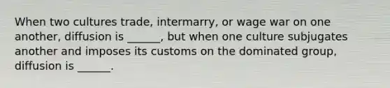 When two cultures trade, intermarry, or wage war on one another, diffusion is ______, but when one culture subjugates another and imposes its customs on the dominated group, diffusion is ______.