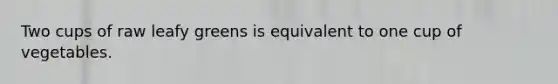 Two cups of raw leafy greens is equivalent to one cup of vegetables.