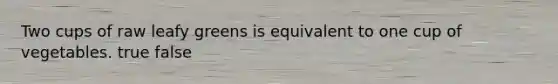 Two cups of raw leafy greens is equivalent to one cup of vegetables. true false