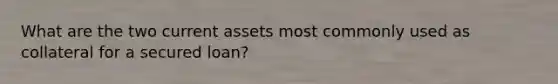 What are the two current assets most commonly used as collateral for a secured loan?