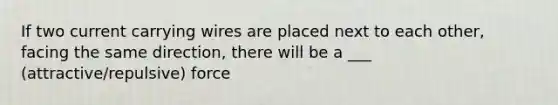 If two current carrying wires are placed next to each other, facing the same direction, there will be a ___ (attractive/repulsive) force