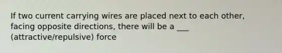 If two current carrying wires are placed next to each other, facing opposite directions, there will be a ___ (attractive/repulsive) force