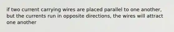 if two current carrying wires are placed parallel to one another, but the currents run in opposite directions, the wires will attract one another