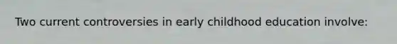 Two current controversies in early childhood education involve: