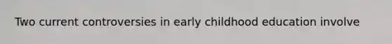 Two current controversies in early childhood education involve