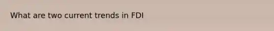 What are two current trends in FDI