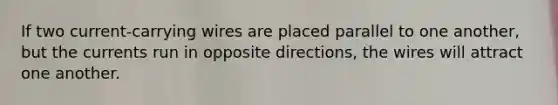 If two current-carrying wires are placed parallel to one another, but the currents run in opposite directions, the wires will attract one another.