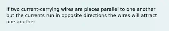 If two current-carrying wires are places parallel to one another but the currents run in opposite directions the wires will attract one another