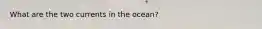 What are the two currents in the ocean?