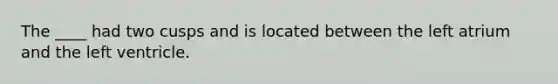 The ____ had two cusps and is located between the left atrium and the left ventricle.