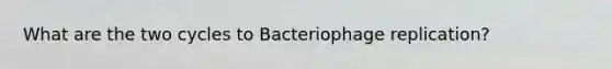 What are the two cycles to Bacteriophage replication?