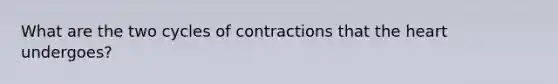 What are the two cycles of contractions that the heart undergoes?