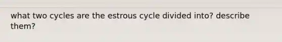 what two cycles are the estrous cycle divided into? describe them?