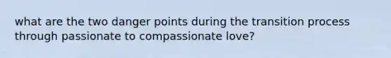 what are the two danger points during the transition process through passionate to compassionate love?