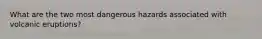 What are the two most dangerous hazards associated with volcanic eruptions?