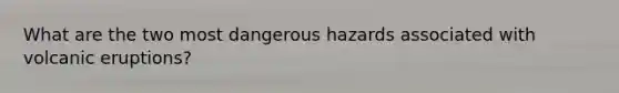 What are the two most dangerous hazards associated with volcanic eruptions?