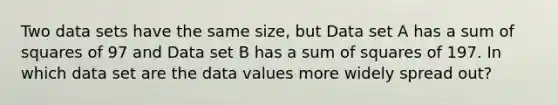 Two data sets have the same size, but Data set A has a sum of squares of 97 and Data set B has a sum of squares of 197. In which data set are the data values more widely spread out?