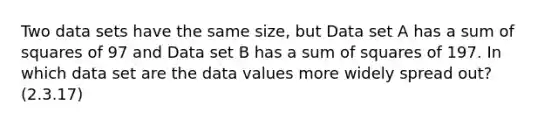 Two data sets have the same size, but Data set A has a sum of squares of 97 and Data set B has a sum of squares of 197. In which data set are the data values more widely spread out? (2.3.17)