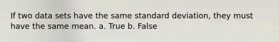 If two data sets have the same <a href='https://www.questionai.com/knowledge/kqGUr1Cldy-standard-deviation' class='anchor-knowledge'>standard deviation</a>, they must have the same mean. a. True b. False