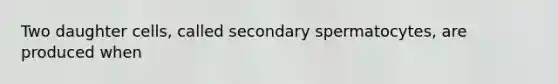 Two daughter cells, called secondary spermatocytes, are produced when