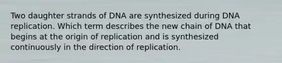 Two daughter strands of DNA are synthesized during <a href='https://www.questionai.com/knowledge/kofV2VQU2J-dna-replication' class='anchor-knowledge'>dna replication</a>. Which term describes the new chain of DNA that begins at the origin of replication and is synthesized continuously in the direction of replication.