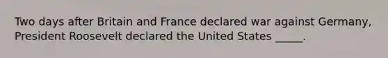 Two days after Britain and France declared war against Germany, President Roosevelt declared the United States _____.