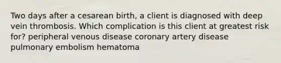 Two days after a cesarean birth, a client is diagnosed with deep vein thrombosis. Which complication is this client at greatest risk for? peripheral venous disease coronary artery disease pulmonary embolism hematoma