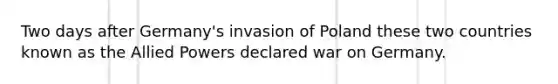 Two days after Germany's invasion of Poland these two countries known as the Allied Powers declared war on Germany.