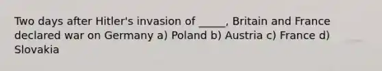 Two days after Hitler's invasion of _____, Britain and France declared war on Germany a) Poland b) Austria c) France d) Slovakia