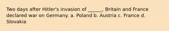 Two days after Hitler's invasion of ______, Britain and France declared war on Germany. a. Poland b. Austria c. France d. Slovakia