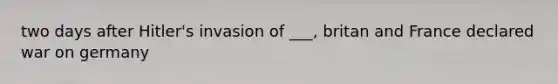 two days after Hitler's invasion of ___, britan and France declared war on germany
