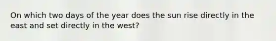 On which two days of the year does the sun rise directly in the east and set directly in the west?