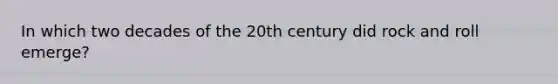 In which two decades of the 20th century did rock and roll emerge?