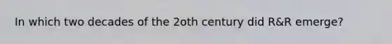 In which two decades of the 2oth century did R&R emerge?