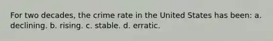 For two decades, the crime rate in the United States has been:​ a. ​declining. b. ​rising. c. ​stable. d. ​erratic.