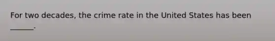 For two decades, the crime rate in the United States has been ______.