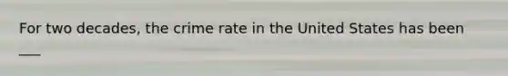 For two decades, the crime rate in the United States has been ___