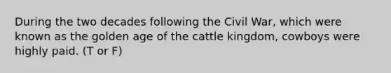 During the two decades following the Civil War, which were known as the golden age of the cattle kingdom, cowboys were highly paid. (T or F)