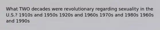 What TWO decades were revolutionary regarding sexuality in the U.S.? 1910s and 1950s 1920s and 1960s 1970s and 1980s 1960s and 1990s