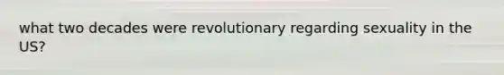 what two decades were revolutionary regarding sexuality in the US?