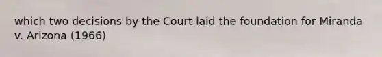 which two decisions by the Court laid the foundation for Miranda v. Arizona (1966)