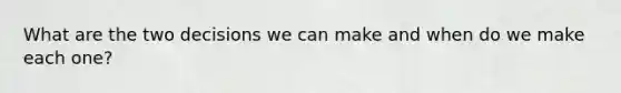 What are the two decisions we can make and when do we make each one?