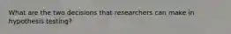 What are the two decisions that researchers can make in hypothesis testing?