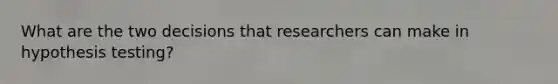 What are the two decisions that researchers can make in hypothesis testing?