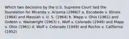 Which two decisions by the U.S. Supreme Court laid the foundation for Miranda v. Arizona (1966)? a. ​Escobedo v. Illinois (1964) and Massiah v. U. S. (1964) b. ​Mapp v. Ohio (1961) and Gideon v. Wainwright (1963) c. ​Wolf v. Colorado (1949) and Mapp v. Ohio (1961) d. ​Wolf v. Colorado (1949) and Rochin v. California (1952)